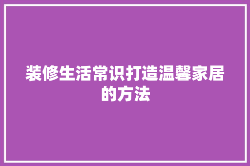 装修生活常识打造温馨家居的方法