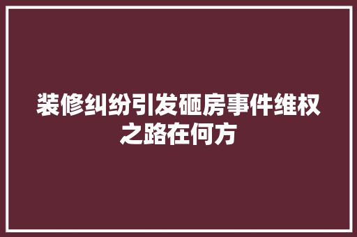 装修纠纷引发砸房事件维权之路在何方