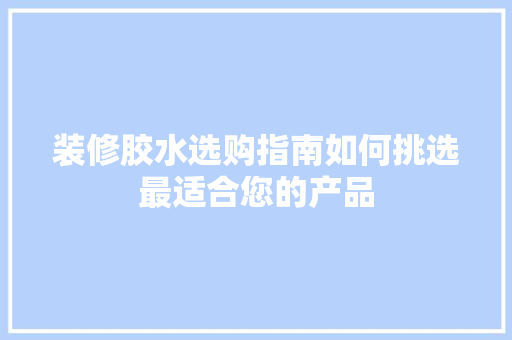 装修胶水选购指南如何挑选最适合您的产品