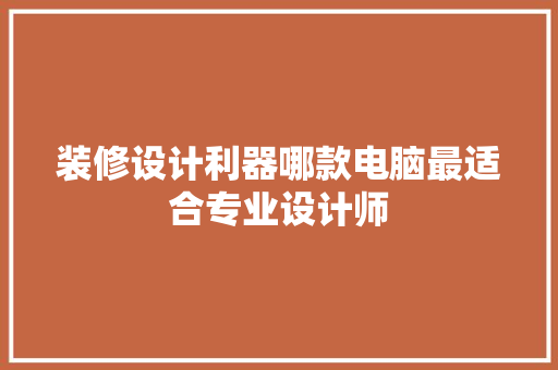 装修设计利器哪款电脑最适合专业设计师