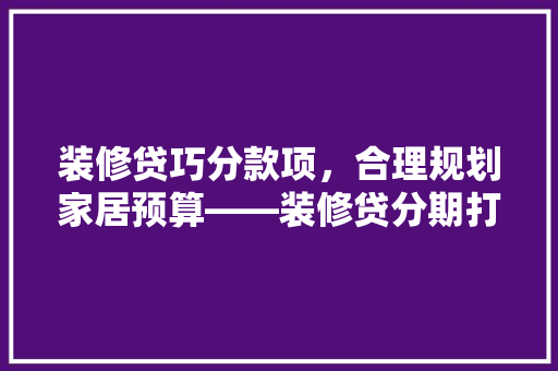 装修贷巧分款项，合理规划家居预算——装修贷分期打款方法