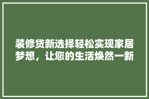 装修贷新选择轻松实现家居梦想，让您的生活焕然一新