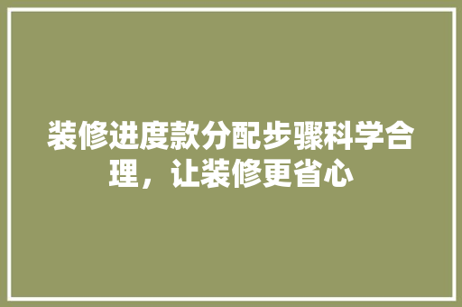 装修进度款分配步骤科学合理，让装修更省心