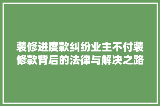 装修进度款纠纷业主不付装修款背后的法律与解决之路