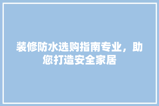 装修防水选购指南专业，助您打造安全家居