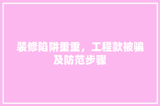 装修陷阱重重，工程款被骗及防范步骤