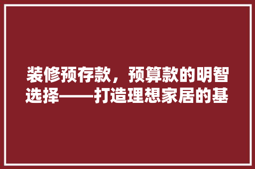 装修预存款，预算款的明智选择——打造理想家居的基石