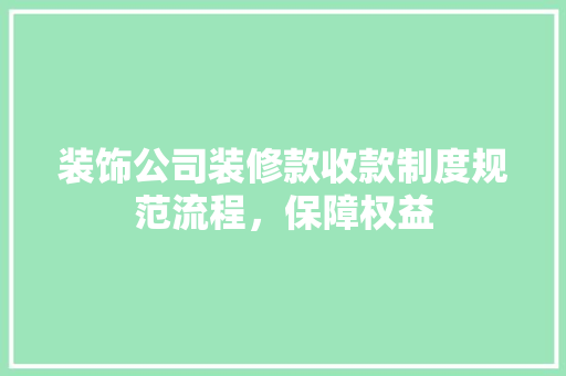 装饰公司装修款收款制度规范流程，保障权益