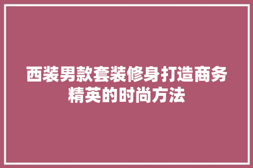 西装男款套装修身打造商务精英的时尚方法