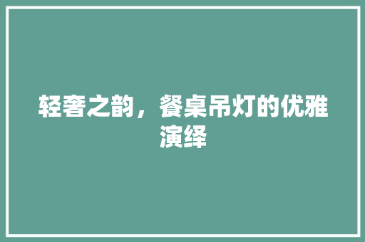 轻奢之韵，餐桌吊灯的优雅演绎