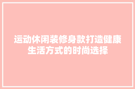 运动休闲装修身款打造健康生活方式的时尚选择
