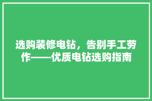 选购装修电钻，告别手工劳作——优质电钻选购指南 施工管理