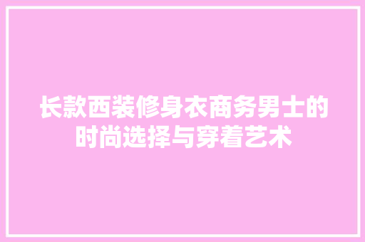 长款西装修身衣商务男士的时尚选择与穿着艺术