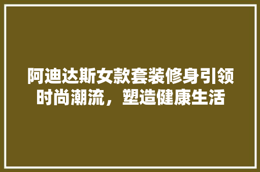 阿迪达斯女款套装修身引领时尚潮流，塑造健康生活