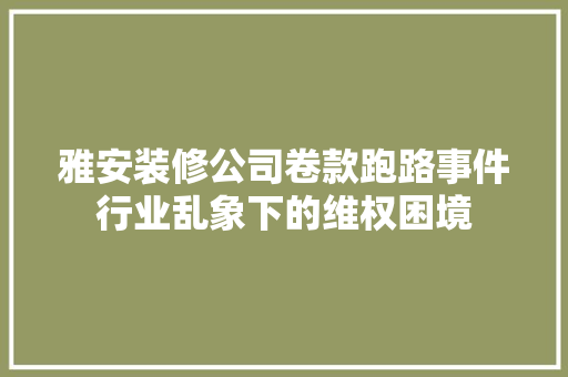 雅安装修公司卷款跑路事件行业乱象下的维权困境