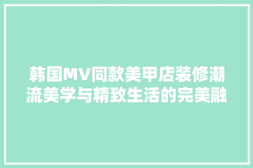 韩国MV同款美甲店装修潮流美学与精致生活的完美融合