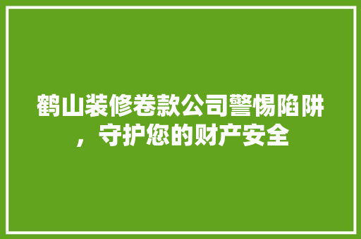 鹤山装修卷款公司警惕陷阱，守护您的财产安全