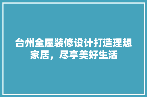 台州全屋装修设计打造理想家居，尽享美好生活 建筑设计
