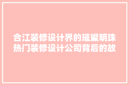 合江装修设计界的璀璨明珠热门装修设计公司背后的故事