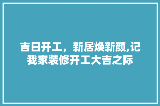 吉日开工，新居焕新颜,记我家装修开工大吉之际