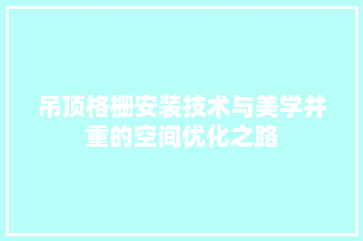 吊顶格栅安装技术与美学并重的空间优化之路