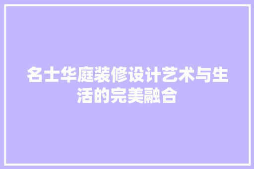 名士华庭装修设计艺术与生活的完美融合 施工技术