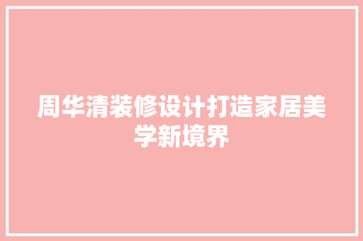 周华清装修设计打造家居美学新境界 施工管理
