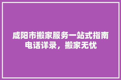 咸阳市搬家服务一站式指南电话详录，搬家无忧 生态建筑设计
