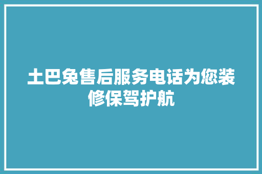 土巴兔售后服务电话为您装修保驾护航