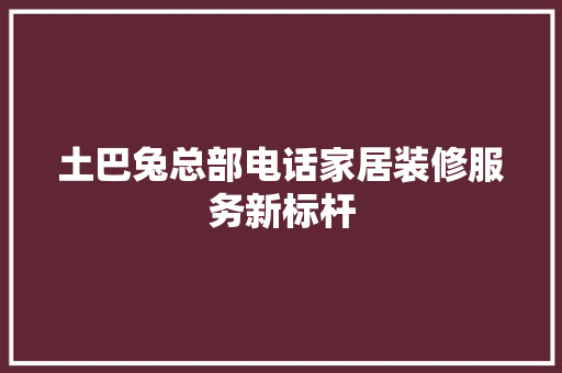 土巴兔总部电话家居装修服务新标杆