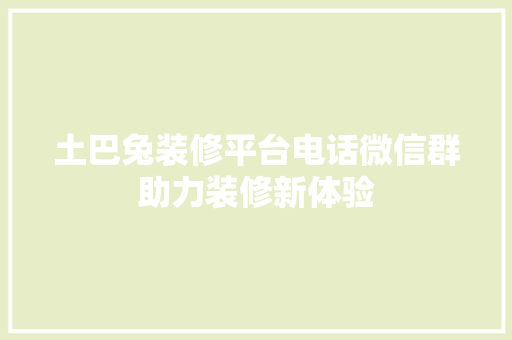 土巴兔装修平台电话微信群助力装修新体验