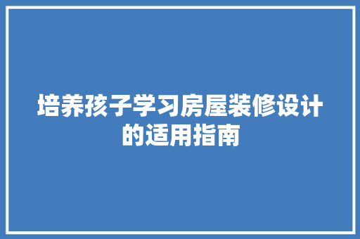 培养孩子学习房屋装修设计的适用指南 生态建筑设计