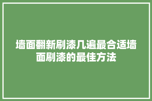 墙面翻新刷漆几遍最合适墙面刷漆的最佳方法 建筑法规