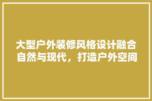 大型户外装修风格设计融合自然与现代，打造户外空间新篇章 住宅建筑设计