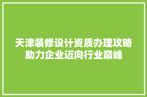 天津装修设计资质办理攻略助力企业迈向行业巅峰