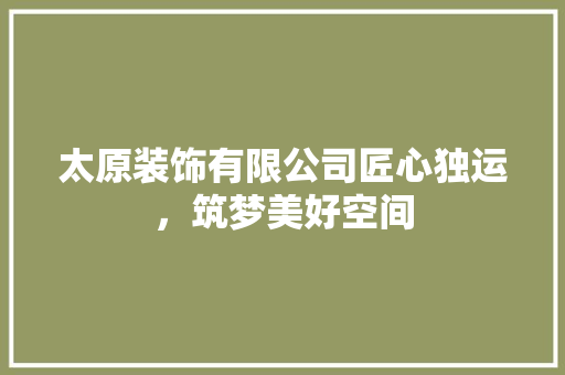 太原装饰有限公司匠心独运，筑梦美好空间
