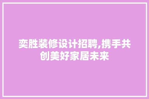 奕胜装修设计招聘,携手共创美好家居未来