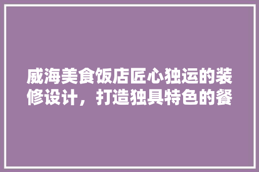威海美食饭店匠心独运的装修设计，打造独具特色的餐饮空间