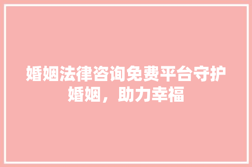 婚姻法律咨询免费平台守护婚姻，助力幸福