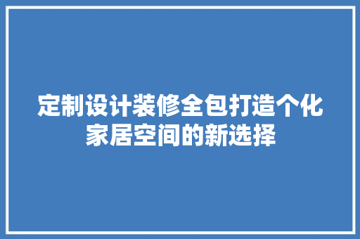 定制设计装修全包打造个化家居空间的新选择