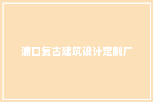浦口复古建筑设计定制厂