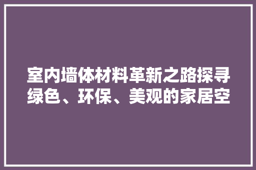室内墙体材料革新之路探寻绿色、环保、美观的家居空间