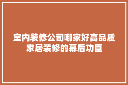 室内装修公司哪家好高品质家居装修的幕后功臣