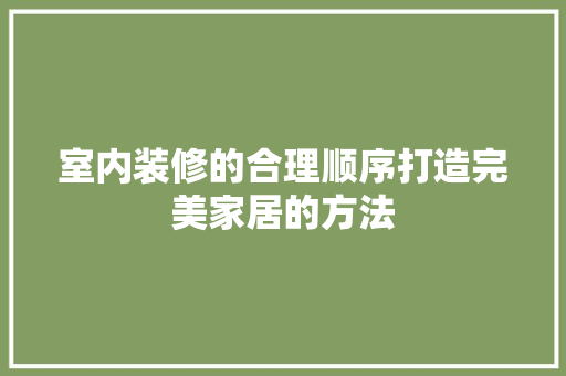 室内装修的合理顺序打造完美家居的方法