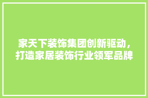 家天下装饰集团创新驱动，打造家居装饰行业领军品牌 常见问题