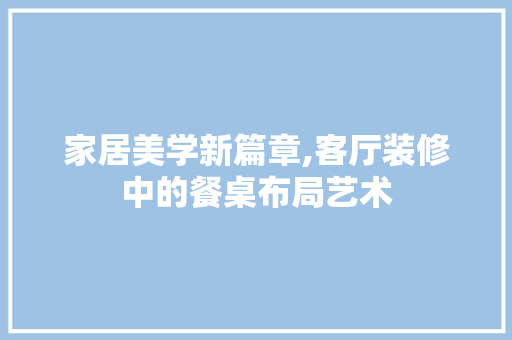 家居美学新篇章,客厅装修中的餐桌布局艺术