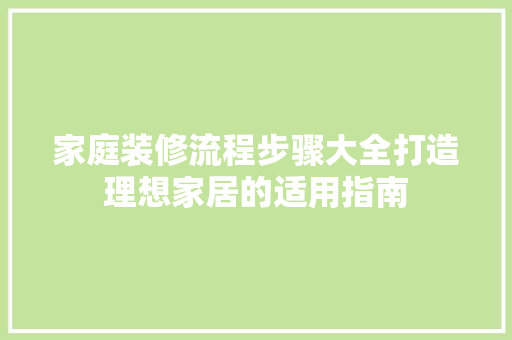家庭装修流程步骤大全打造理想家居的适用指南