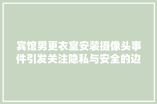 宾馆男更衣室安装摄像头事件引发关注隐私与安全的边界在哪里 建筑法规