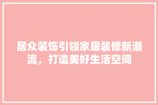 居众装饰引领家居装修新潮流，打造美好生活空间 常见问题