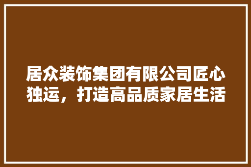 居众装饰集团有限公司匠心独运，打造高品质家居生活